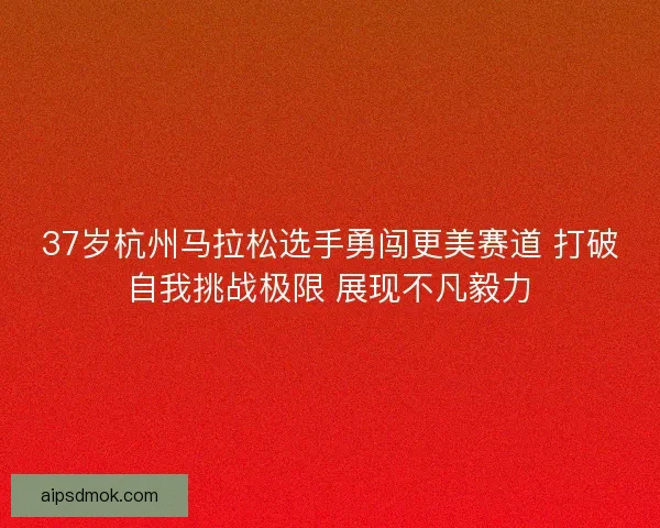 37岁杭州马拉松选手勇闯更美赛道 打破自我挑战极限 展现不凡毅力