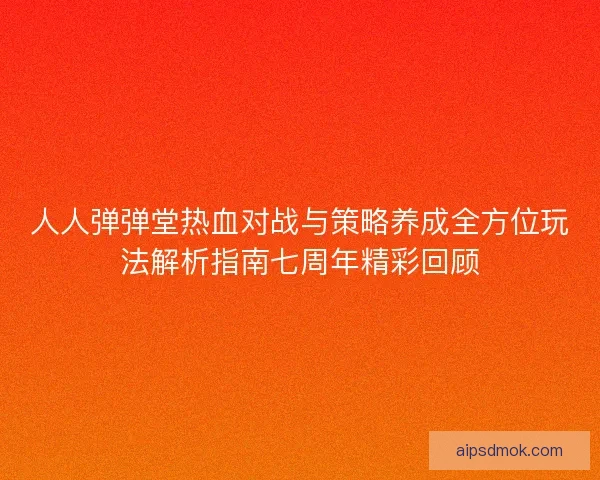 人人弹弹堂热血对战与策略养成全方位玩法解析指南七周年精彩回顾